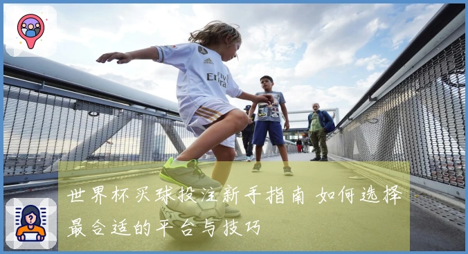 世界杯买球投注新手指南 如何选择最合适的平台与技巧