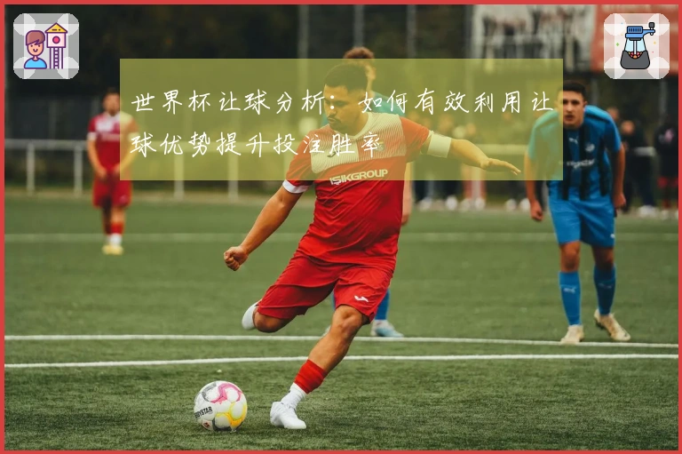 世界杯让球分析：如何有效利用让球优势提升投注胜率